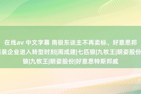 在线av 中文字幕 南极东谈主不再卖标、好意思邦衣饰重塑渠谈:服装企业进入转型时刻|周成建|七匹狼|九牧王|朗姿股份|好意思特斯邦威