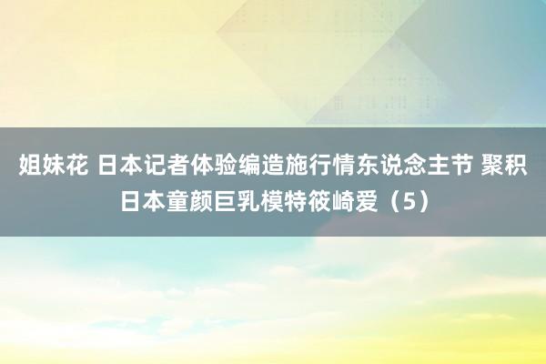 姐妹花 日本记者体验编造施行情东说念主节 聚积日本童颜巨乳模特筱崎爱（5）