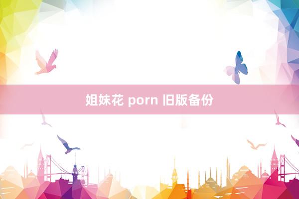 姐妹花 porn 旧版备份