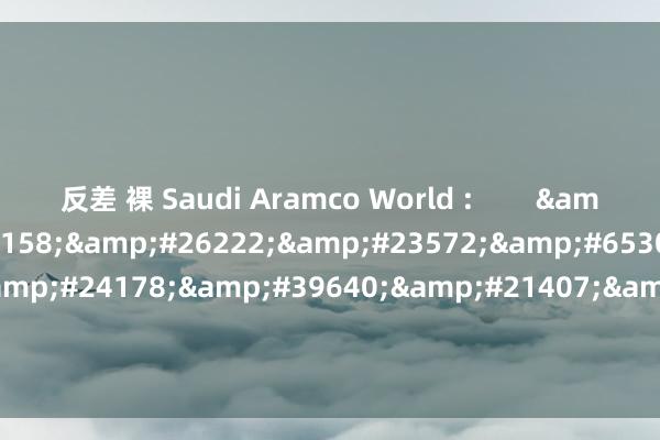 反差 裸 Saudi Aramco World :        &#27604;&#36158;&#26222;&#23572;&#65306; &#24503;&#24178;&#39640;&#21407;&#19978;&#30340;&#29824;&#29864;&#23453;&#30707;