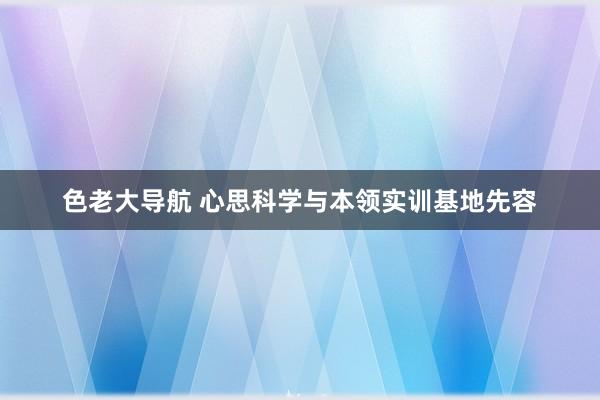 色老大导航 心思科学与本领实训基地先容