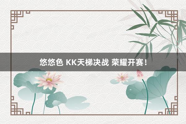 悠悠色 KK天梯决战 荣耀开赛！