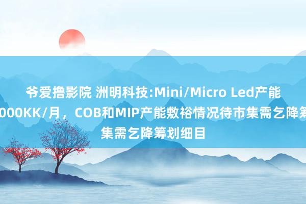 爷爱撸影院 洲明科技:Mini/Micro Led产能扩至10000KK/月，COB和MIP产能敷裕情况待市集需乞降筹划细目