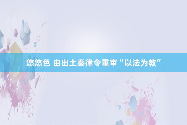 悠悠色 由出土秦律令重审“以法为教”