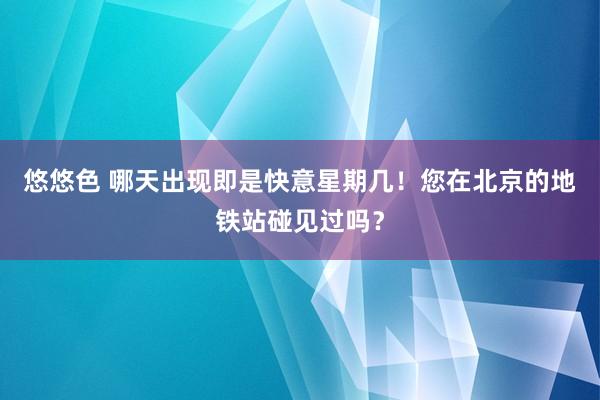 悠悠色 哪天出现即是快意星期几！您在北京的地铁站碰见过吗？