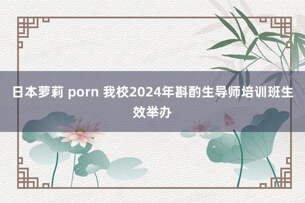 日本萝莉 porn 我校2024年斟酌生导师培训班生效举办