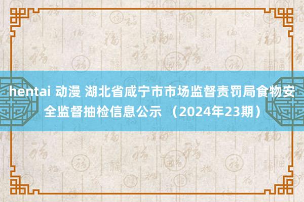 hentai 动漫 湖北省咸宁市市场监督责罚局食物安全监督抽检信息公示 （2024年23期）