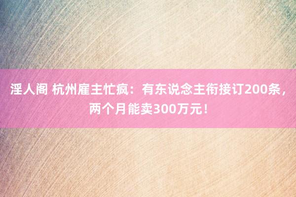 淫人阁 杭州雇主忙疯：有东说念主衔接订200条，两个月能卖300万元！